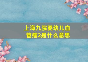 上海九院婴幼儿血管瘤2是什么意思