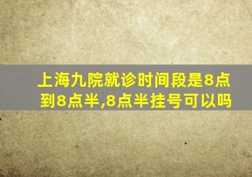 上海九院就诊时间段是8点到8点半,8点半挂号可以吗