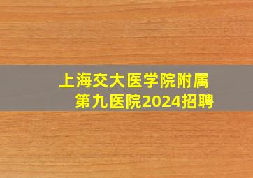 上海交大医学院附属第九医院2024招聘