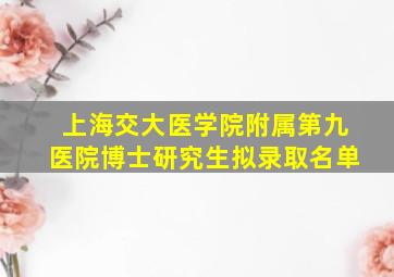 上海交大医学院附属第九医院博士研究生拟录取名单