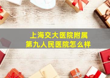 上海交大医院附属第九人民医院怎么样