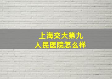 上海交大第九人民医院怎么样