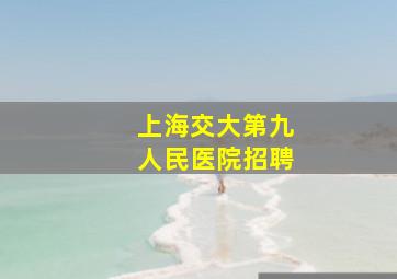 上海交大第九人民医院招聘