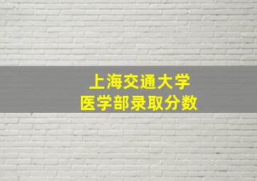 上海交通大学医学部录取分数