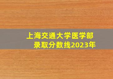 上海交通大学医学部录取分数线2023年