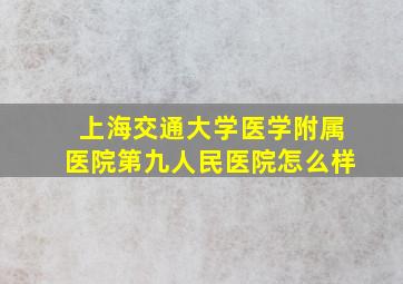 上海交通大学医学附属医院第九人民医院怎么样