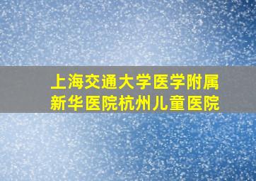 上海交通大学医学附属新华医院杭州儿童医院