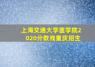 上海交通大学医学院2020分数线重庆招生