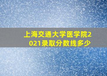 上海交通大学医学院2021录取分数线多少