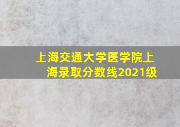 上海交通大学医学院上海录取分数线2021级