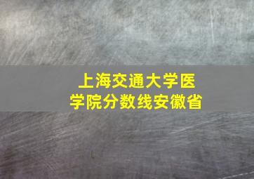 上海交通大学医学院分数线安徽省