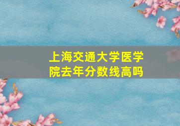 上海交通大学医学院去年分数线高吗