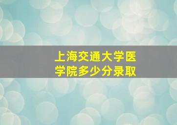 上海交通大学医学院多少分录取