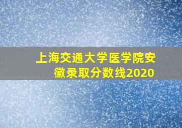 上海交通大学医学院安徽录取分数线2020