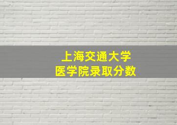 上海交通大学医学院录取分数