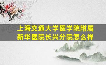 上海交通大学医学院附属新华医院长兴分院怎么样