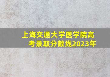 上海交通大学医学院高考录取分数线2023年