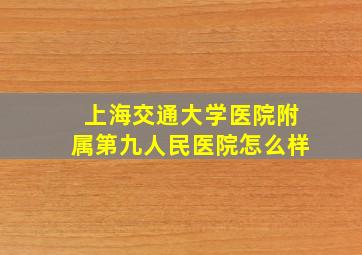 上海交通大学医院附属第九人民医院怎么样