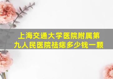 上海交通大学医院附属第九人民医院祛痣多少钱一颗