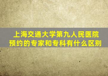 上海交通大学第九人民医院预约的专家和专科有什么区别