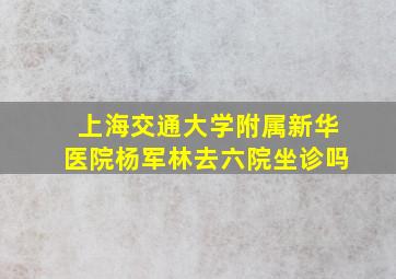 上海交通大学附属新华医院杨军林去六院坐诊吗