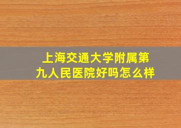 上海交通大学附属第九人民医院好吗怎么样