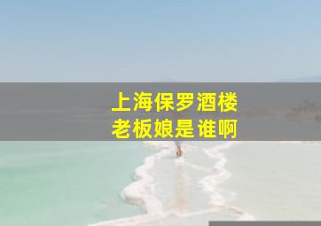 上海保罗酒楼老板娘是谁啊