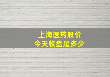 上海医药股价今天收盘是多少