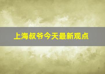 上海叔爷今天最新观点