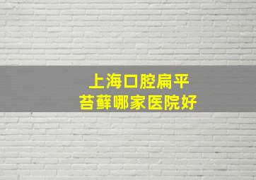 上海口腔扁平苔藓哪家医院好