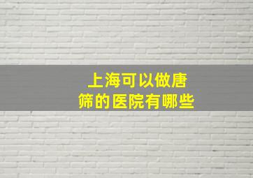 上海可以做唐筛的医院有哪些