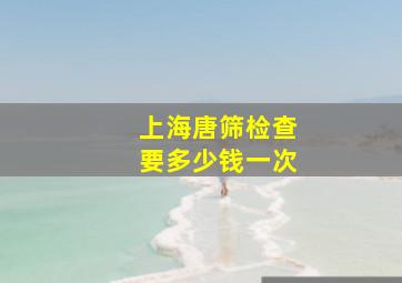 上海唐筛检查要多少钱一次