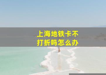 上海地铁卡不打折吗怎么办