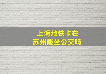 上海地铁卡在苏州能坐公交吗