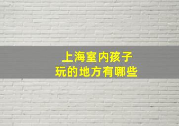 上海室内孩子玩的地方有哪些