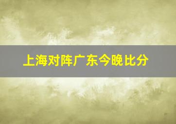 上海对阵广东今晚比分