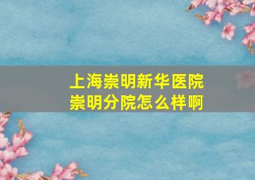 上海崇明新华医院崇明分院怎么样啊