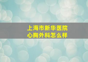 上海市新华医院心胸外科怎么样