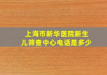 上海市新华医院新生儿筛查中心电话是多少