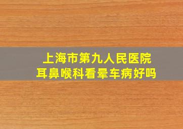 上海市第九人民医院耳鼻喉科看晕车病好吗