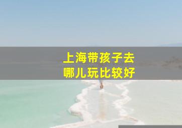 上海带孩子去哪儿玩比较好