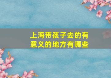 上海带孩子去的有意义的地方有哪些