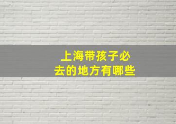 上海带孩子必去的地方有哪些