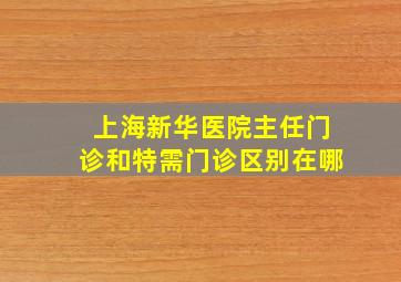 上海新华医院主任门诊和特需门诊区别在哪