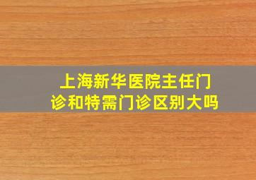 上海新华医院主任门诊和特需门诊区别大吗