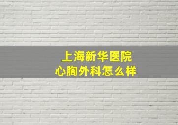 上海新华医院心胸外科怎么样