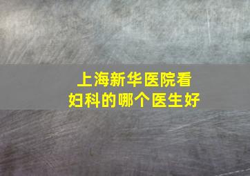 上海新华医院看妇科的哪个医生好