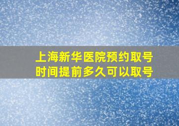 上海新华医院预约取号时间提前多久可以取号