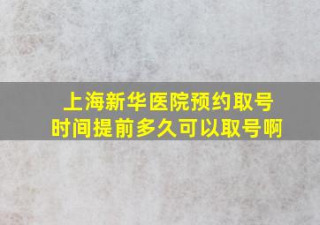 上海新华医院预约取号时间提前多久可以取号啊