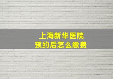 上海新华医院预约后怎么缴费